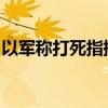 以军称打死指挥袭击戈兰高地的黎真主党成员