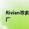 Rivian寻求联邦援助重启乔治亚洲电动车工厂