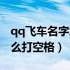 qq飞车名字怎么打空格符号（qq飞车名字怎么打空格）