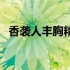 香袭人丰胸精油副作用（香袭人丰胸精油）