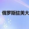 俄罗斯驻美大使安东诺夫任期结束 即将返俄
