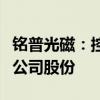 铭普光磁：控股股东拟协议转让不超过5.01%公司股份