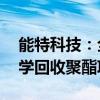 能特科技：全资子公司拟投建年产10万吨化学回收聚酯项目
