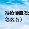 痔疮便血怎么治疗最好方法 女性（痔疮便血怎么治）