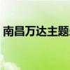 南昌万达主题乐园门票（南昌万达主题乐园）