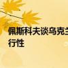 佩斯科夫谈乌克兰和平计划：有大量的报道但没有一个有可行性