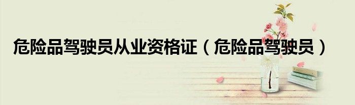 危险品驾驶员从业证怎么办（危险品从业资格证驾考宝典）
