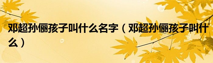 孙俪邓超儿子和女儿名字（孙俪邓超孩子多大）