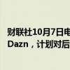 财联社10月7日电，沙特主权财富基金PIF考虑持股体育公司Dazn，计划对后者投资10亿美元、持股10%。