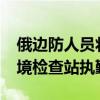 俄边防人员将从2025年起停止在亚美尼亚边境检查站执勤