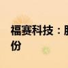 福赛科技：股东拟合计减持不超过6%公司股份