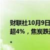 财联社10月9日电，黑色系期货主力合约持续下跌，焦煤跌超4%，焦炭跌近3%，螺纹、热卷跌超2%，铁矿石跌近2%。