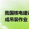 我国核电建设领域首个1600吨大型龙门吊完成吊装作业