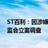 ST百利：因涉嫌信息披露违法违规 公司及实控人被中国证监会立案调查