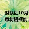 财联社10月9日电，美联储的LOGAN预计降息将提振能源板块。