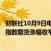 财联社10月9日电，恒指期货夜盘涨幅收窄至1%，富时A50指数期货涨幅收窄至1.4%，稍早前两者均涨超3%。