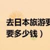 去日本旅游要多少钱的存款证明（去日本旅游要多少钱）