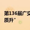 第136届广交会：境外采购商到会有望“量稳质升”