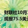 财联社10月10日电，WTI原油期货涨超3%，现报75.5美元/桶。