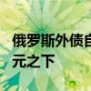 俄罗斯外债自2006年以来首次降至3000亿美元之下