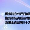 国务院办公厅日前转发中国证监会等部门《关于加强监管防范风险促进期货市场高质量发展的意见》。这一专门针对期货市场的综合性文件，系统全面部署8个方面的政策措施，推动