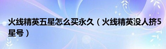 火线精英五星武器（火线精英五星永久武器箱）