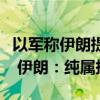 以军称伊朗提前知晓哈马斯去年对以袭击计划 伊朗：纯属捏造