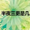 半夜三更是几点什么时辰（半夜三更是几点）