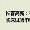 长春高新：子公司GenSci122片项目获FDA临床试验申请默示许可