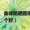 身体防晒霜哪个好用便宜量多（身体防晒霜哪个好）