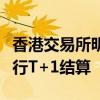 香港交易所明年上半年将讨论证券交易是否改行T+1结算