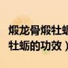 煅龙骨煅牡蛎的功效与作用及禁忌（煅龙骨煅牡蛎的功效）