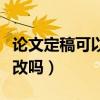 论文定稿可以被退回来吗（论文定稿还可以修改吗）