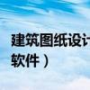 建筑图纸设计软件有哪些软件（建筑图纸设计软件）