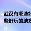 武汉有哪些好玩的地方小孩子爱玩（武汉有哪些好玩的地方）