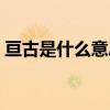 亘古是什么意思怎么读音（亘古是什么意思）