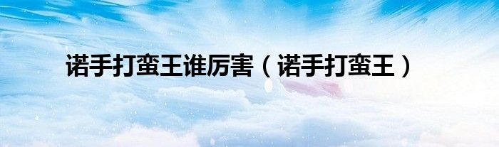 蛮王单挑诺手谁厉害（诺手打蛮王铭文）