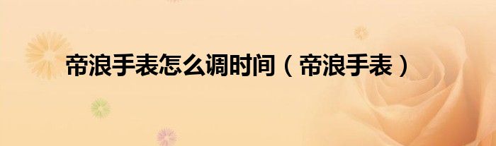 帝浪机械表怎么调时间（帝浪手表型号查询）
