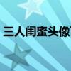 三人闺蜜头像可爱仙气（三人闺蜜头像可爱）