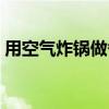 用空气炸锅做各种美食的做法（美食的做法）