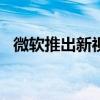 微软推出新视频以帮助发现 Windows 11