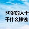 50岁的人干什么工作又轻松又赚钱多（50岁干什么挣钱）