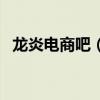 龙炎电商吧（龙炎电商开启财富自由人生）