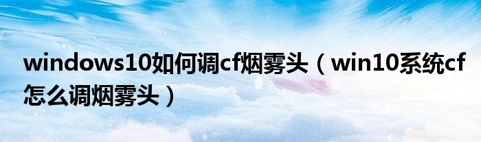 w10新版cf怎么调烟雾头（w10新版cf怎么调烟雾头）