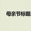 母亲节标题怎么写吸引人（母亲节标题）