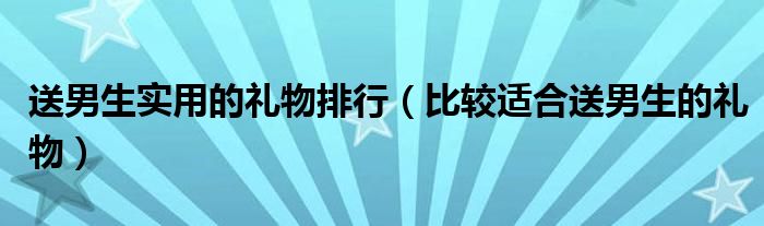 最适合送男生的实用礼物（送男生实用礼物排行榜）