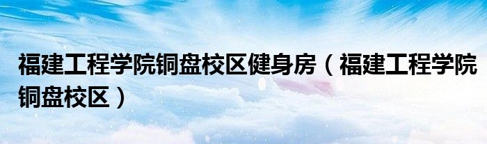 福建工程学院铜盘校区在哪（福建工程学院铜盘校区电话）