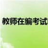 教师在编考试时间每科（教师在编考试时间）