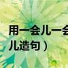 用一会儿一会儿造句子六年级（用一会儿一会儿造句）