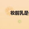 妆前乳是什么意思（妆前乳是什么）